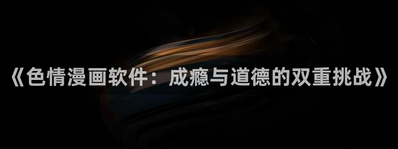 包子漫画免费旧版本：《色情漫画软件：成瘾与道德的双重挑战》